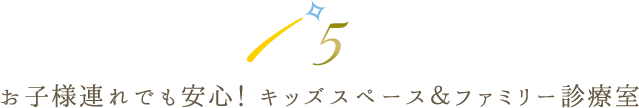 お子様連れでも安心！ キッズスペース＆ファミリー診療室