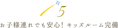 お子様連れでも安心！ キッズルーム完備
