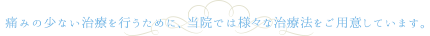 痛みの少ない治療を行うために、当院では様々な治療法をご用意しています。