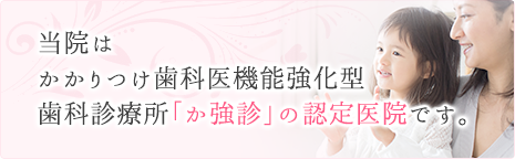 当院は、かかりつけ歯科医機能強化型歯科診療所「か強診」の認定医医院です。