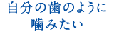 自分の歯のように噛みたい