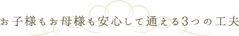 お子様もお母様も安心して通える3つの工夫