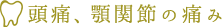 頭痛、顎関節の痛み